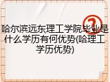 哈尔滨远东理工学院毕业是什么学历有何优势(哈理工学历优势)
