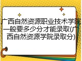 广西自然资源职业技术学院一般要多少分才能录取(广西自然资源学院录取分)