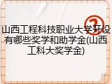 山西工程科技职业大学开设有哪些奖学和助学金(山西工科大奖学金)