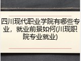 四川现代职业学院有哪些专业，就业前景如何(川现职院专业就业)