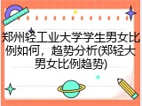 郑州轻工业大学学生男女比例如何，趋势分析(郑轻大男女比例趋势)