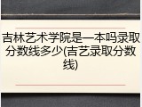 吉林艺术学院是一本吗录取分数线多少(吉艺录取分数线)