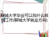 聊城大学毕业可以找什么样的工作(聊城大学就业方向)