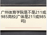 广州体育学院是不是211或985高校(广体是211或985吗)