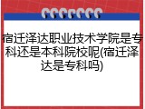 宿迁泽达职业技术学院是专科还是本科院校呢(宿迁泽达是专科吗)