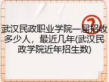 武汉民政职业学院一届招收多少人，最近几年(武汉民政学院近年招生数)