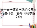 常州大学怀德学院的校园文化是什么，简介(怀德学院文化)