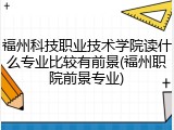 福州科技职业技术学院读什么专业比较有前景(福州职院前景专业)
