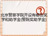 北京警察学院开设有哪些奖学和助学金(警院奖助学金)