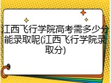 江西飞行学院高考需多少分能录取呢(江西飞行学院录取分)
