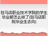驻马店职业技术学院的学生毕业都怎么样了(驻马店职院毕业生去向)