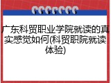 广东科贸职业学院就读的真实感觉如何(科贸职院就读体验)