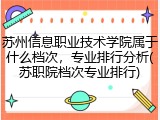 苏州信息职业技术学院属于什么档次，专业排行分析(苏职院档次专业排行)