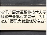 浙江广厦建设职业技术大学哪些专业就业前景好，为什么(广厦职大就业优势专业)