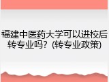 福建中医药大学可以进校后转专业吗？(转专业政策)