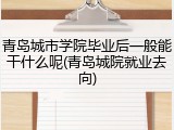 青岛城市学院毕业后一般能干什么呢(青岛城院就业去向)