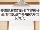 安徽绿海商务职业学院校长是谁,校长基本介绍(绿海校长简介)