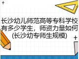 长沙幼儿师范高等专科学校有多少学生，师资力量如何(长沙幼专师生规模)
