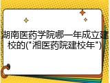 湖南医药学院哪一年成立建校的("湘医药院建校年")