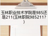 玉林职业技术学院是985还是211(玉林职院985211？)