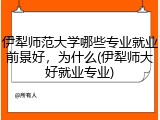 伊犁师范大学哪些专业就业前景好，为什么(伊犁师大好就业专业)