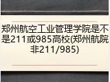 郑州航空工业管理学院是不是211或985高校(郑州航院非211/985)