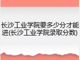 长沙工业学院要多少分才能进(长沙工业学院录取分数)
