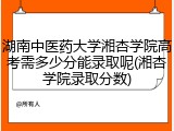 湖南中医药大学湘杏学院高考需多少分能录取呢(湘杏学院录取分数)