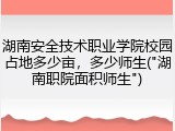 湖南安全技术职业学院校园占地多少亩，多少师生("湖南职院面积师生")