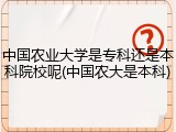 中国农业大学是专科还是本科院校呢(中国农大是本科)