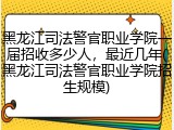 黑龙江司法警官职业学院一届招收多少人，最近几年(黑龙江司法警官职业学院招生规模)