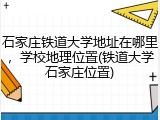 石家庄铁道大学地址在哪里，学校地理位置(铁道大学石家庄位置)