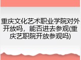 重庆文化艺术职业学院对外开放吗，能否进去参观(重庆艺职院开放参观吗)