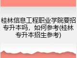 桂林信息工程职业学院要招专升本吗，如何参考(桂林专升本招生参考)