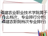 福建农业职业技术学院属于什么档次，专业排行分析(福建农职院档次专业排行)