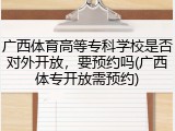 广西体育高等专科学校是否对外开放，要预约吗(广西体专开放需预约)