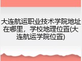 大连航运职业技术学院地址在哪里，学校地理位置(大连航运学院位置)