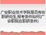 广安职业技术学院是否有在职研究生,报考条件如何(广安职院在职研条件)