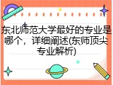 东北师范大学最好的专业是哪个，详细阐述(东师顶尖专业解析)