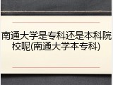 南通大学是专科还是本科院校呢(南通大学本专科)