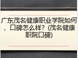 广东茂名健康职业学院如何，口碑怎么样？(茂名健康职院口碑)