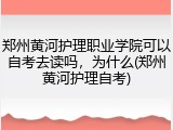 郑州黄河护理职业学院可以自考去读吗，为什么(郑州黄河护理自考)
