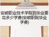 安顺职业技术学院到毕业要花多少学费(安顺职院毕业学费)