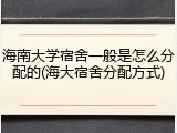 海南大学宿舍一般是怎么分配的(海大宿舍分配方式)