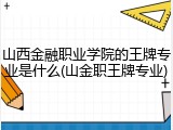 山西金融职业学院的王牌专业是什么(山金职王牌专业)