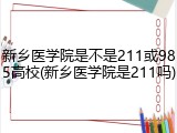 新乡医学院是不是211或985高校(新乡医学院是211吗)