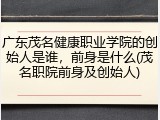 广东茂名健康职业学院的创始人是谁，前身是什么(茂名职院前身及创始人)