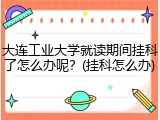 大连工业大学就读期间挂科了怎么办呢？(挂科怎么办)