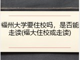 福州大学要住校吗，是否能走读(福大住校或走读)