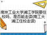 南京工业大学浦江学院要住校吗，是否能走读(南工大浦江住校走读)